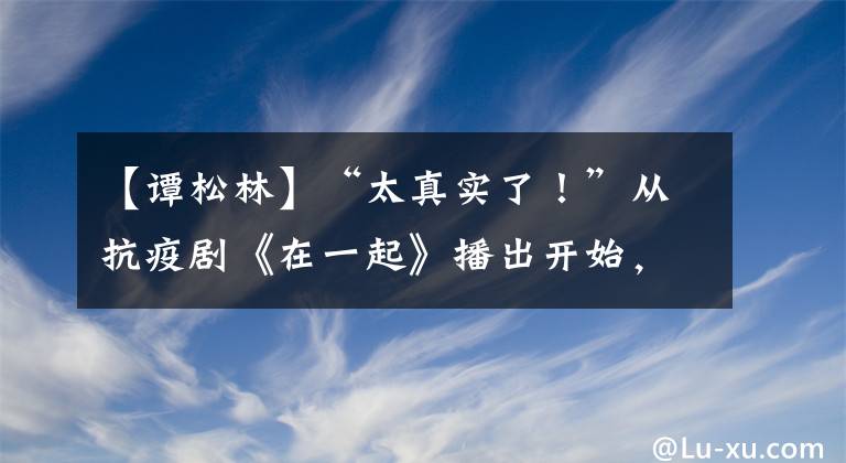 【谭松林】“太真实了！”从抗疫剧《在一起》播出开始，热搜这一场面感动了无数网民