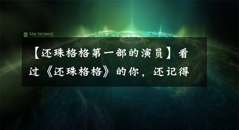 【还珠格格第一部的演员】看过《还珠格格》的你，还记得电视上第一个主人公是谁吗？