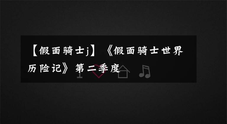 【假面骑士j】《假面骑士世界历险记》第二季度文章配图