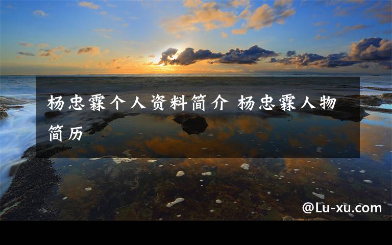 杨忠霖个人资料简介 杨忠霖人物简历文章配图