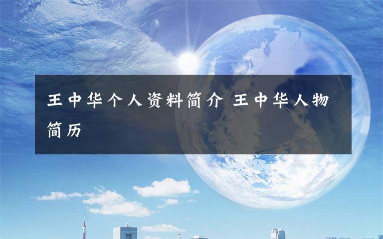 王中华个人资料简介 王中华人物简历文章配图