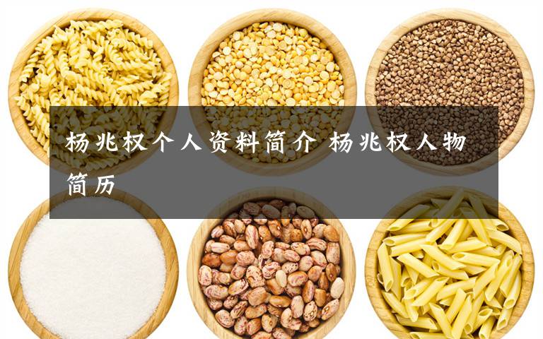 杨兆权个人资料简介 杨兆权人物简历文章配图