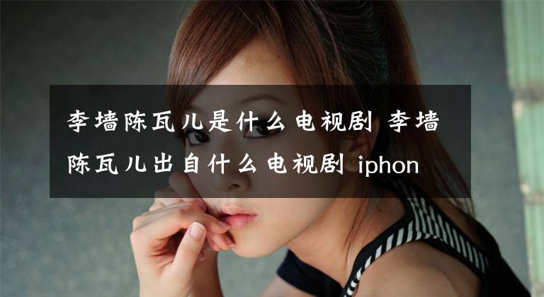 李墙陈瓦儿是什么电视剧 李墙陈瓦儿出自什么电视剧 iphone xs max 可以用20瓦快充吗