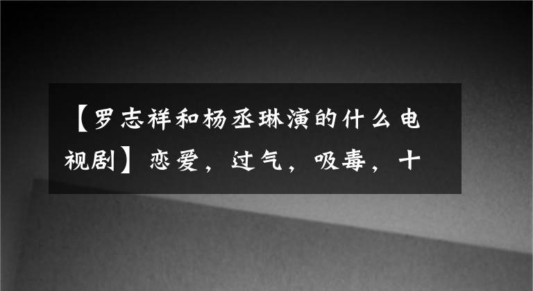 【罗志祥和杨丞琳演的什么电视剧】恋爱，过气，吸毒，十年后的《恶魔在身边》演员都怎么样了？