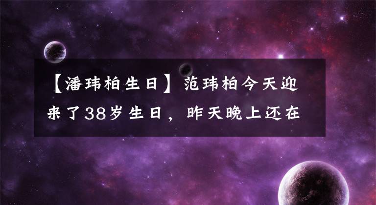 【潘玮柏生日】范玮柏今天迎来了38岁生日，昨天晚上还在广州发了电音。