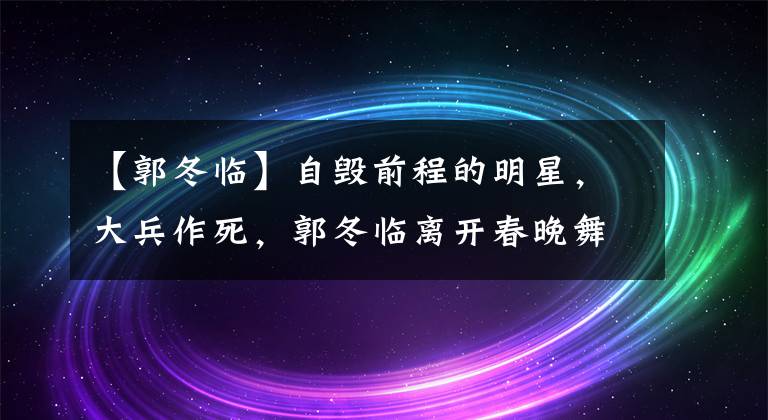 【郭冬临】自毁前程的明星，大兵作死，郭冬临离开春晚舞台，赵文卓接烂戏