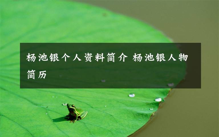 杨池银个人资料简介 杨池银人物简历文章配图