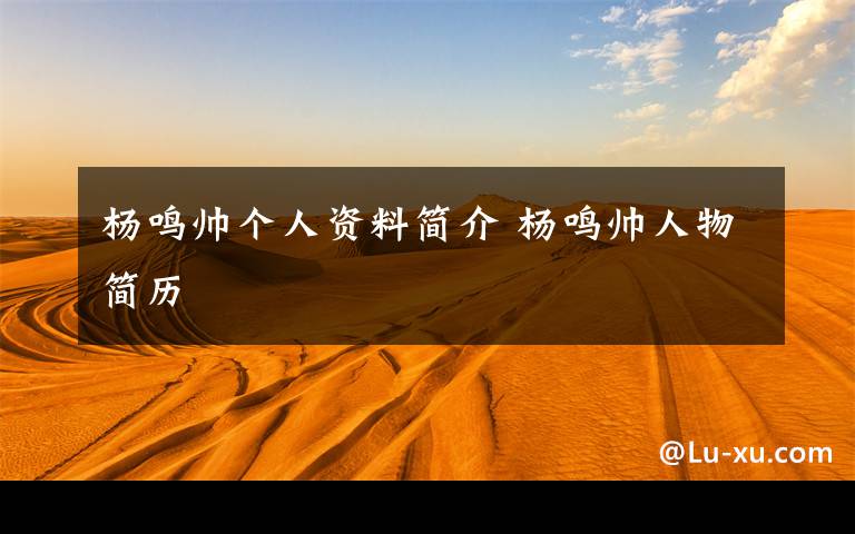 杨鸣帅个人资料简介 杨鸣帅人物简历文章配图
