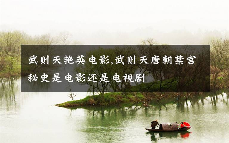 武则天艳英电影,武则天唐朝禁宫秘史是电影还是电视剧文章配图