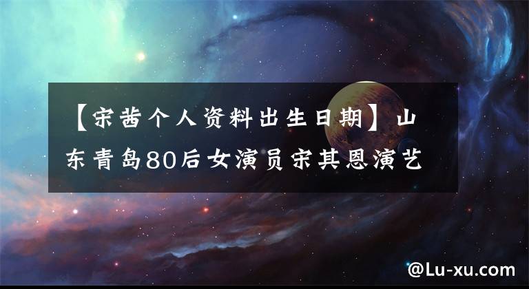 【宋茜个人资料出生日期】山东青岛80后女演员宋其恩演艺经验一览，绝妙的舞蹈技术，骄傲的长腿。