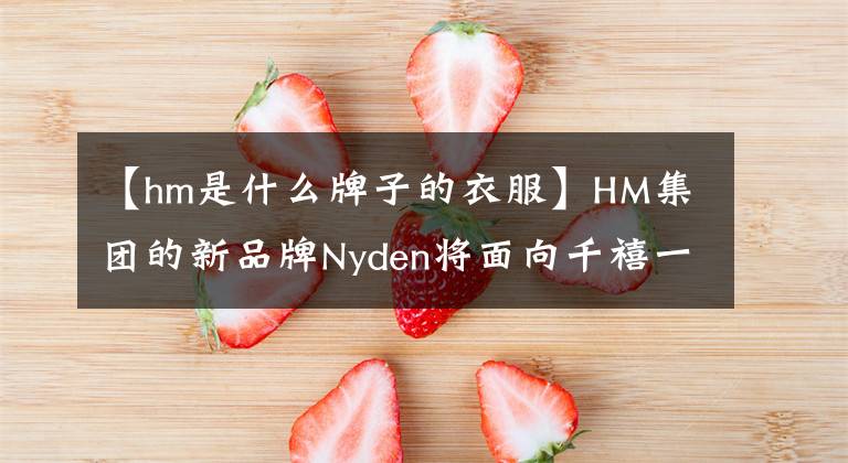 【hm是什么牌子的衣服】HM集团的新品牌Nyden将面向千禧一代消费者正式推出。