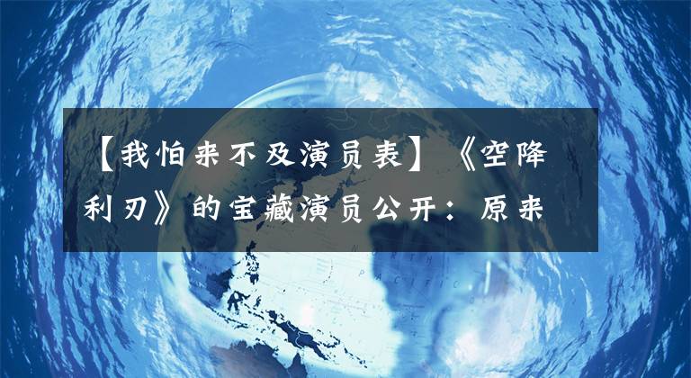 【我怕来不及演员表】《空降利刃》的宝藏演员公开：原来小个子班长是真正的特种兵。