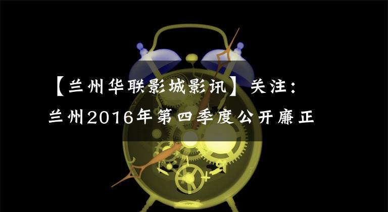 【兰州华联影城影讯】关注：兰州2016年第四季度公开廉正“红黑名单”公布具体名单。