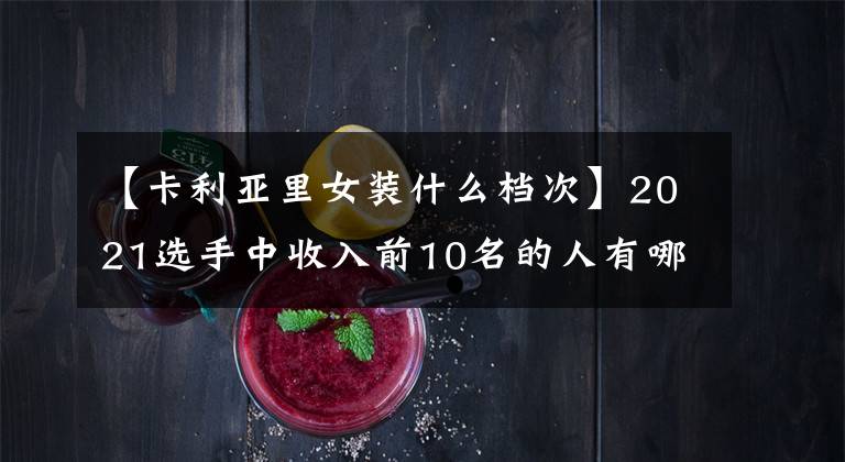 【卡利亚里女装什么档次】2021选手中收入前10名的人有哪些？文章配图