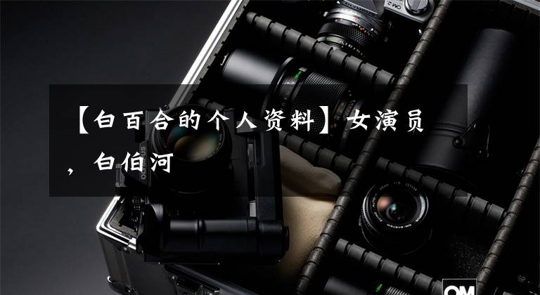 【白百合的个人资料】女演员，白伯河文章配图