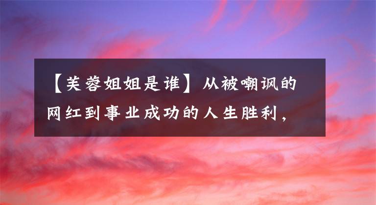 【芙蓉姐姐是谁】从被嘲讽的网红到事业成功的人生胜利，芙蓉姐姐的鼓励人生真的很棒。