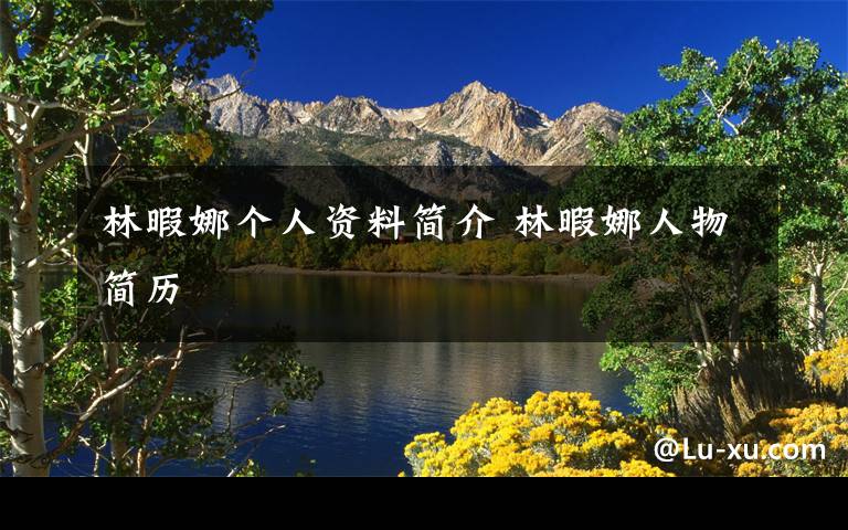 林暇娜个人资料简介 林暇娜人物简历文章配图