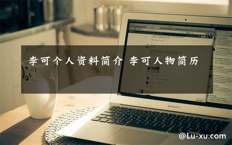 李可个人资料简介 李可人物简历文章配图