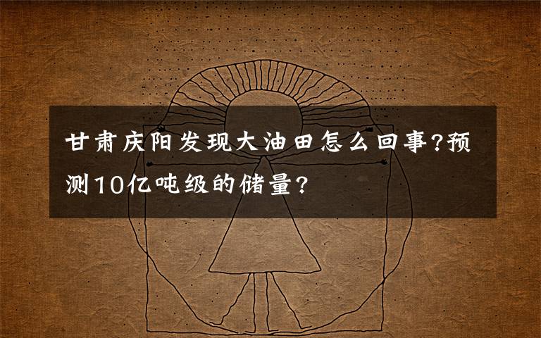 甘肃庆阳发现大油田怎么回事?预测10亿吨级的储量?