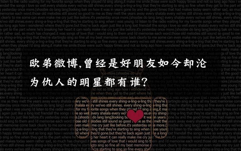 欧弟微博,曾经是好朋友如今却沦为仇人的明星都有谁？