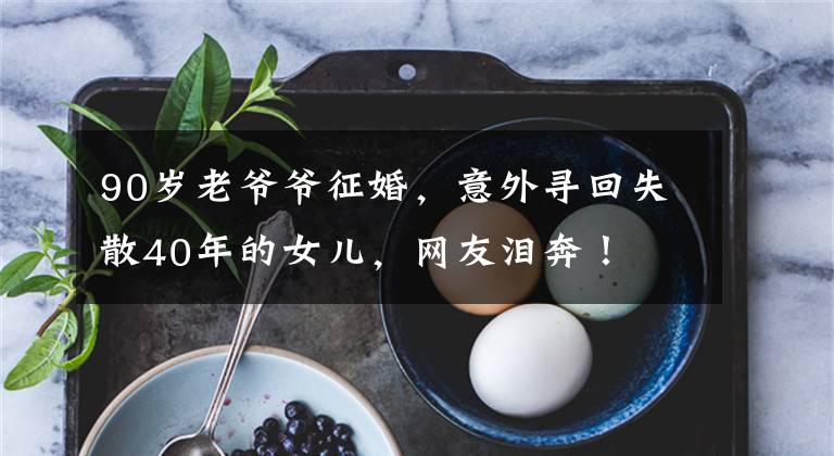 90岁老爷爷征婚，意外寻回失散40年的女儿，网友泪奔！文章配图