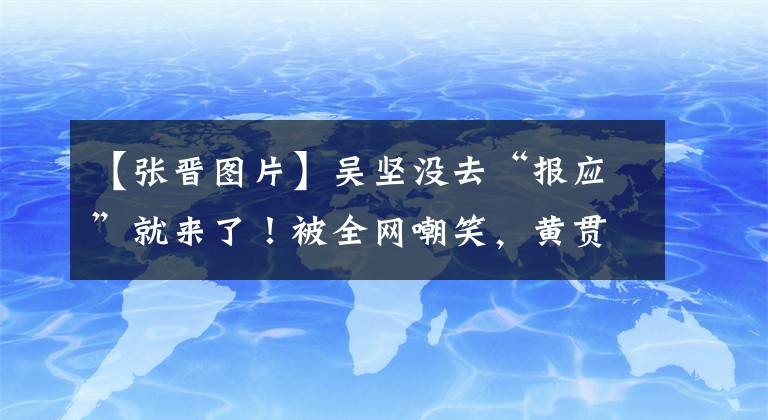 【张晋图片】吴坚没去“报应”就来了！被全网嘲笑，黄贯中张震对他的态度也很微妙