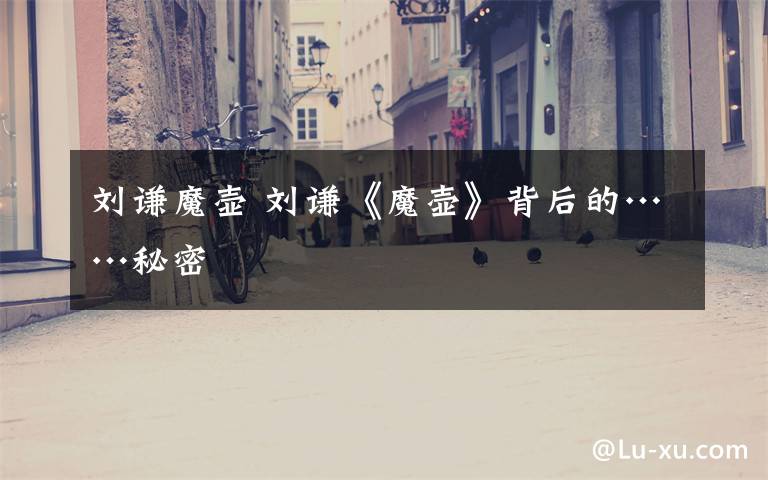 刘谦魔壶 刘谦《魔壶》背后的……秘密文章配图
