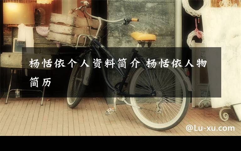杨恬依个人资料简介 杨恬依人物简历文章配图