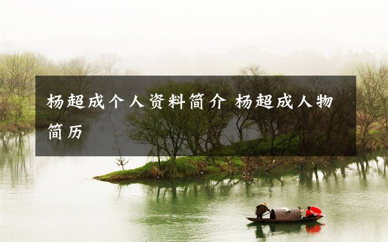 杨超成个人资料简介 杨超成人物简历文章配图