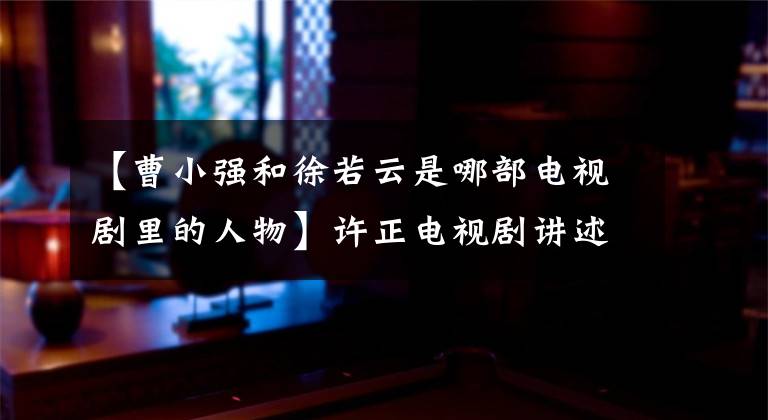 【曹小强和徐若云是哪部电视剧里的人物】许正电视剧讲述了失败男人的爱情故事