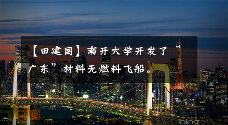 【田建国】南开大学开发了“广东”材料无燃料飞船。