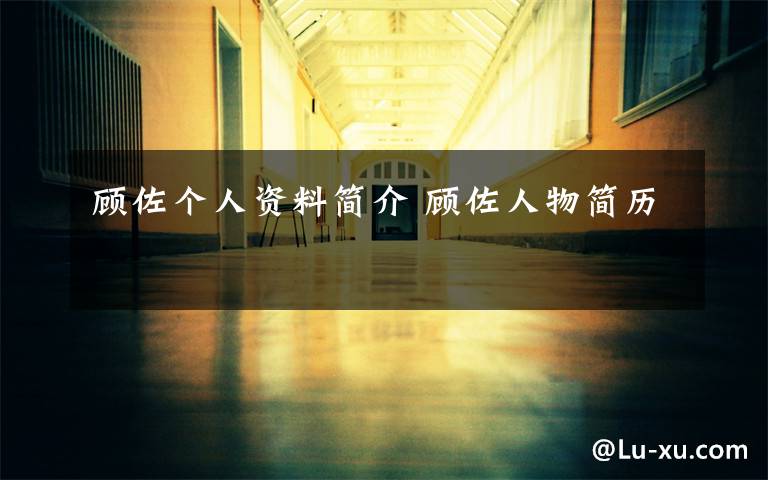 顾佐个人资料简介 顾佐人物简历文章配图