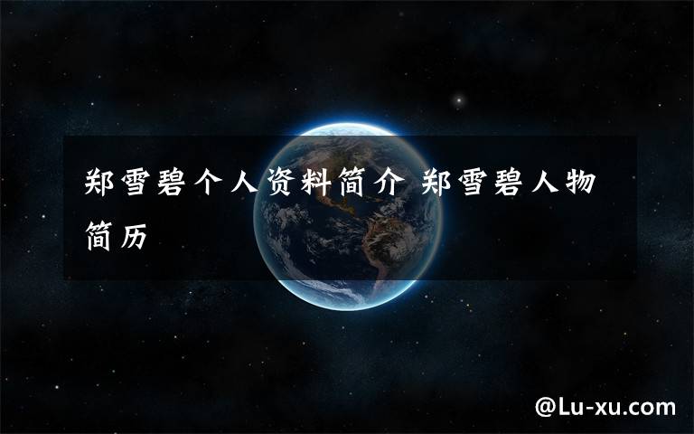 郑雪碧个人资料简介 郑雪碧人物简历文章配图