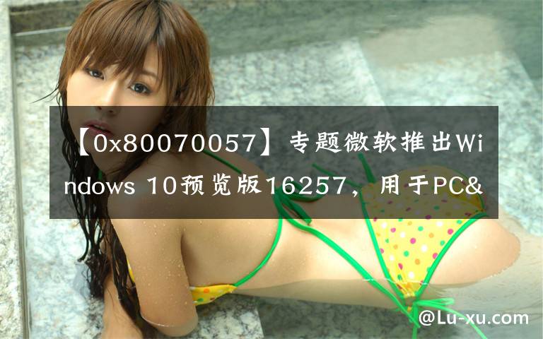 【0x80070057】专题微软推出Windows 10预览版16257，用于PC&Build 15237 for Mobile文章配图