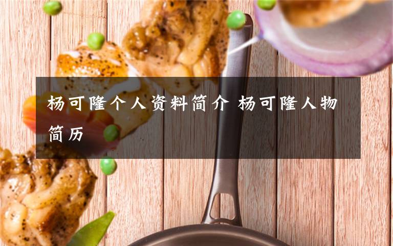 杨可隆个人资料简介 杨可隆人物简历文章配图