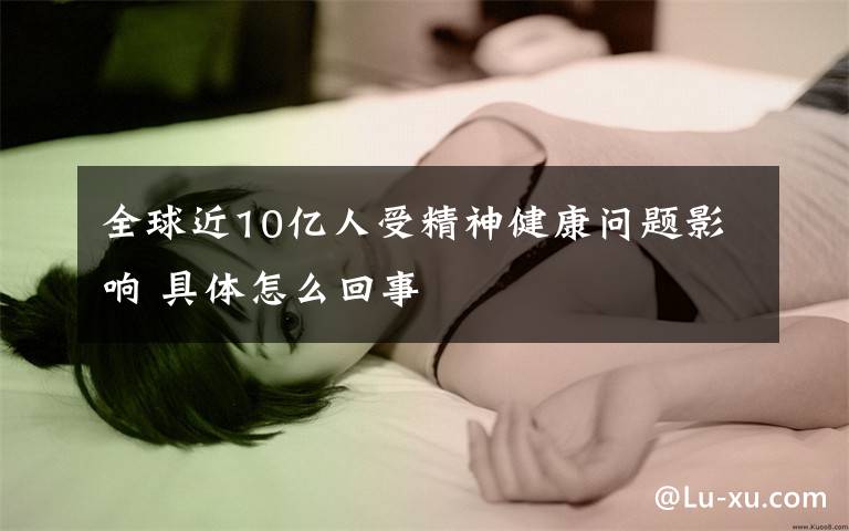 全球近10亿人受精神健康问题影响 具体怎么回事