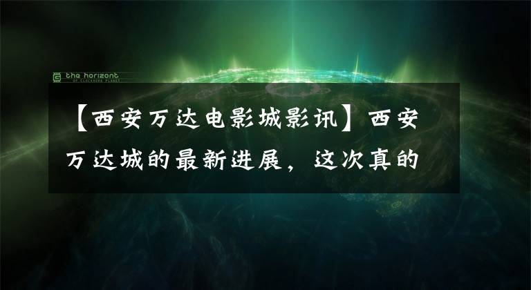 【西安万达电影城影讯】西安万达城的最新进展，这次真的来了文章配图