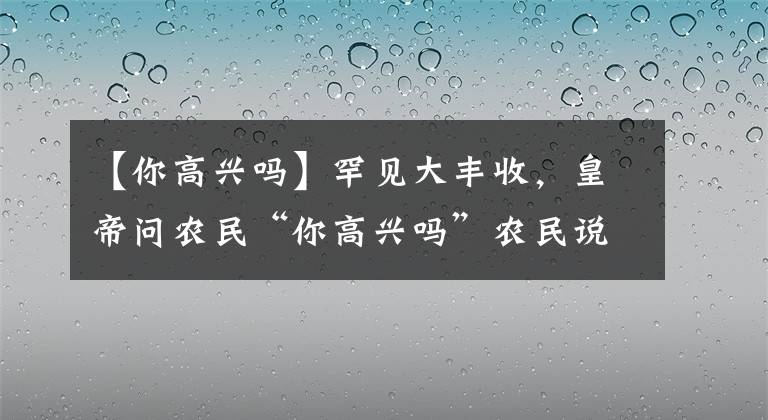 【你高兴吗】罕见大丰收，皇帝问农民“你高兴吗”农民说“不高兴”文章配图