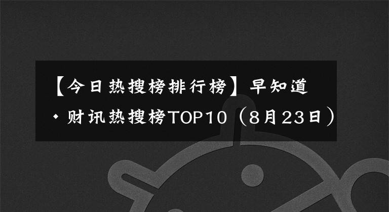 【今日热搜榜排行榜】早知道·财讯热搜榜TOP10（8月23日）