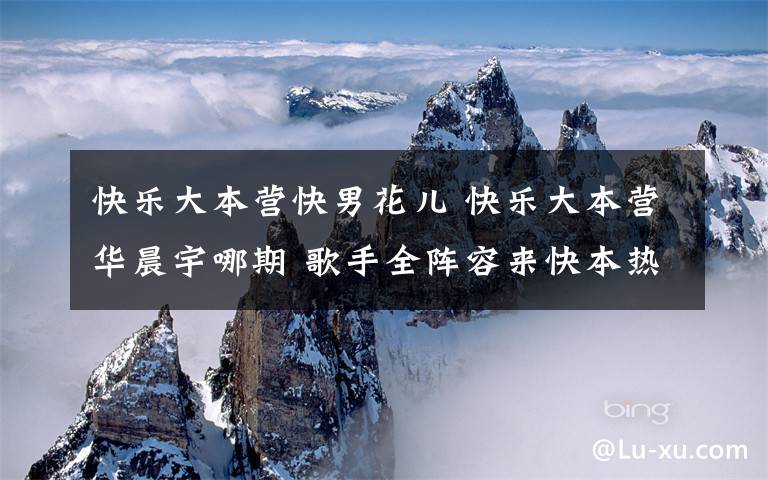 快乐大本营快男花儿 快乐大本营华晨宇哪期 歌手全阵容来快本热闹过大年文章配图
