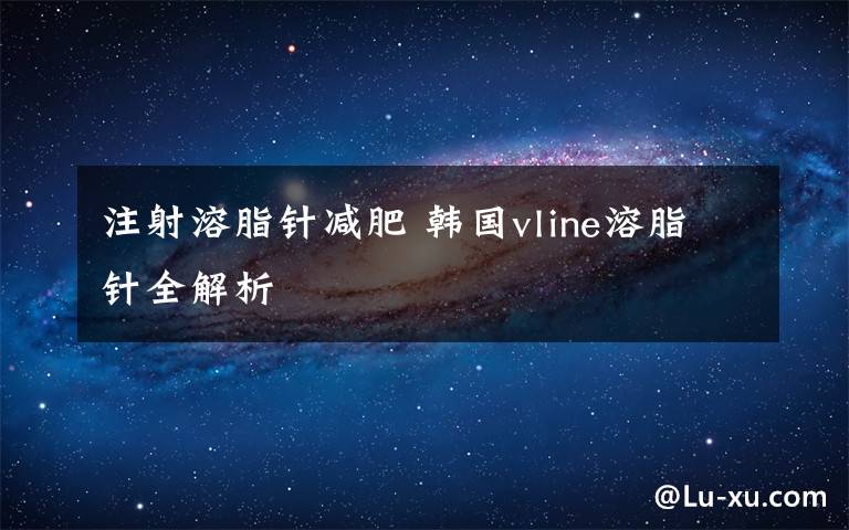 注射溶脂针减肥 韩国vline溶脂针全解析