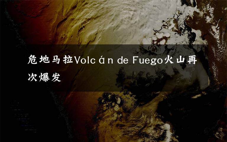 危地马拉Volcán de Fuego火山再次爆发