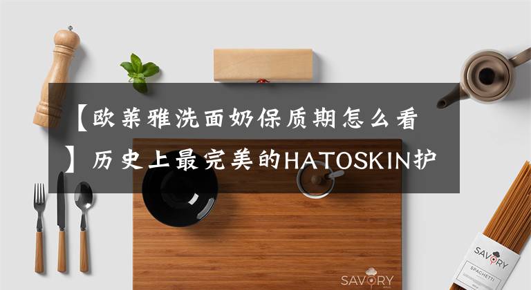 【欧莱雅洗面奶保质期怎么看】历史上最完美的HATOSKIN护理有效期查询方法，度娘都找不到的干货！(上)