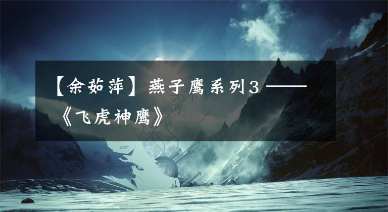 【余茹萍】燕子鹰系列3 —— 《飞虎神鹰》