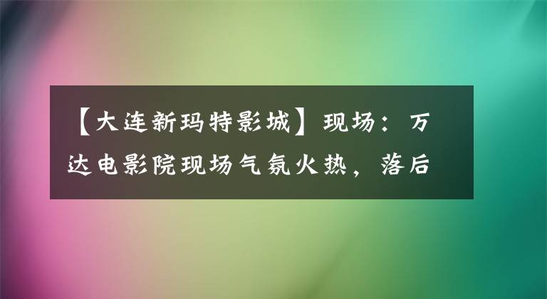 【大连新玛特影城】现场：万达电影院现场气氛火热，落后的时候粉丝们仍然坚持。