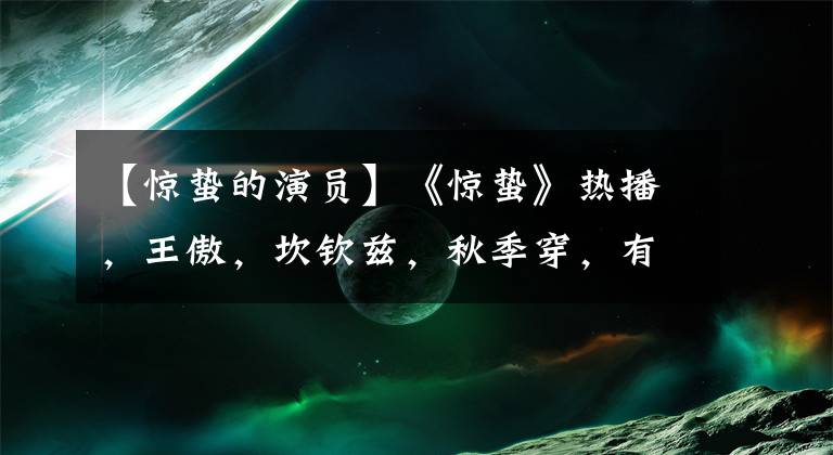 【惊蛰的演员】《惊蛰》热播，王傲，坎钦兹，秋季穿，有复古的时尚和气场。文章配图