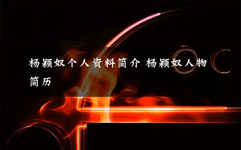 杨颖奴个人资料简介 杨颖奴人物简历文章配图
