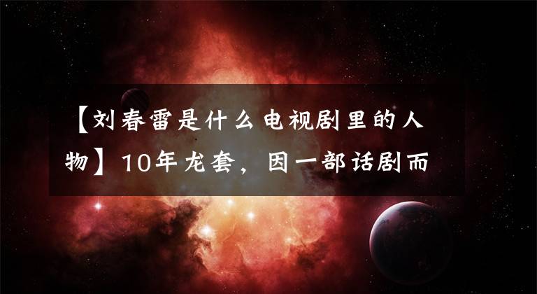 【刘春雷是什么电视剧里的人物】10年龙套，因一部话剧而出名，被称为国民好女婿，被誉为妻子和低调幸福