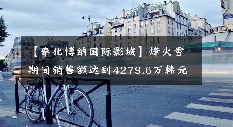 【奉化博纳国际影城】烽火雪期间销售额达到4279.6万韩元