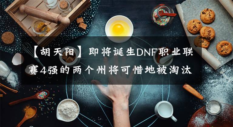 【胡天阳】即将诞生DNF职业联赛4强的两个州将可惜地被淘汰。